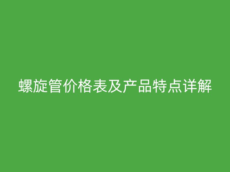 螺旋管價格表及產品特點詳解