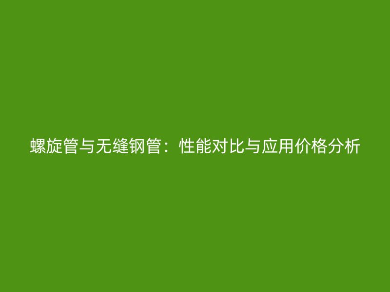 螺旋管與無縫鋼管：性能對比與應用價格分析