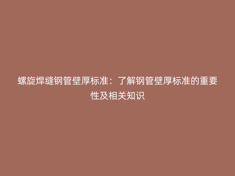 螺旋焊縫鋼管壁厚標準：了解鋼管壁厚標準的重要性及相關知識