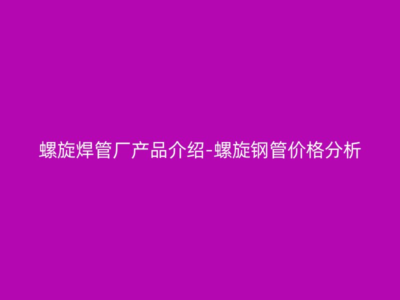 螺旋焊管廠產品介紹-螺旋鋼管價格分析