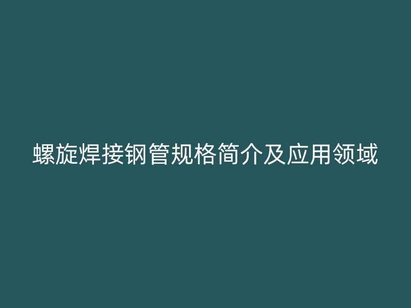 螺旋焊接鋼管規(guī)格簡(jiǎn)介及應(yīng)用領(lǐng)域