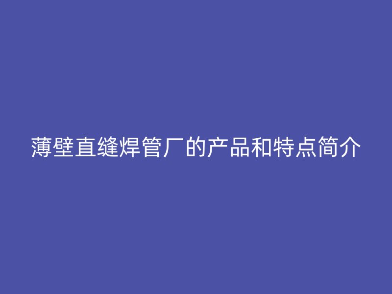 薄壁直縫焊管廠的產品和特點簡介