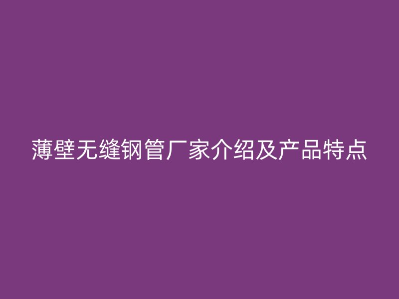 薄壁無縫鋼管廠家介紹及產品特點