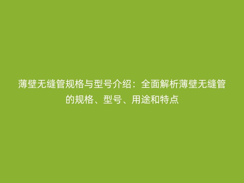 薄壁無縫管規格與型號介紹:全面解析薄壁無縫管的規格、型號、用途和特點