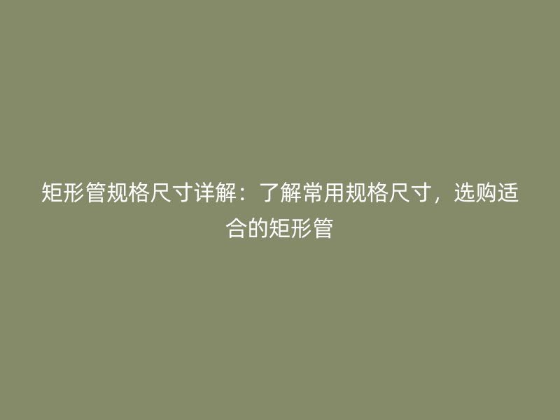 矩形管規格尺寸詳解：了解常用規格尺寸，選購適合的矩形管
