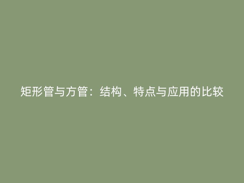 矩形管與方管：結(jié)構(gòu)、特點(diǎn)與應(yīng)用的比較