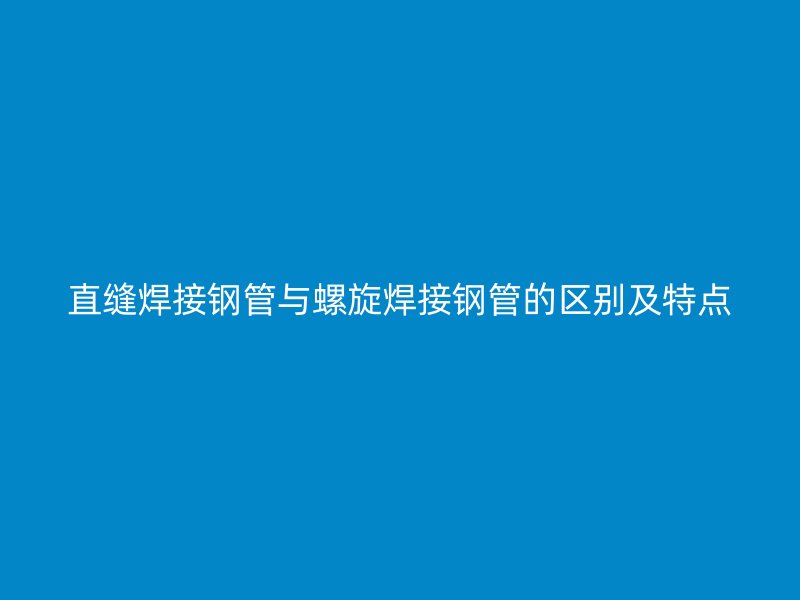 直縫焊接鋼管與螺旋焊接鋼管的區別及特點