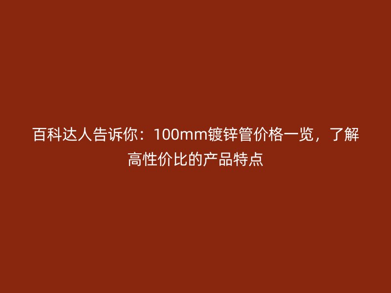 百科達人告訴你：100mm鍍鋅管價格一覽，了解高性價比的產品特點