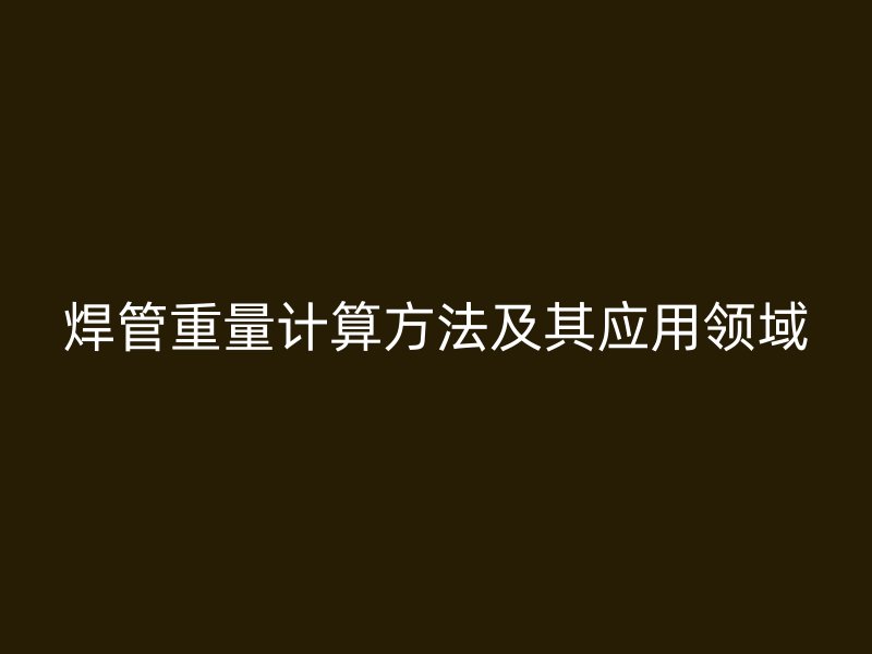 焊管重量計算方法及其應(yīng)用領(lǐng)域