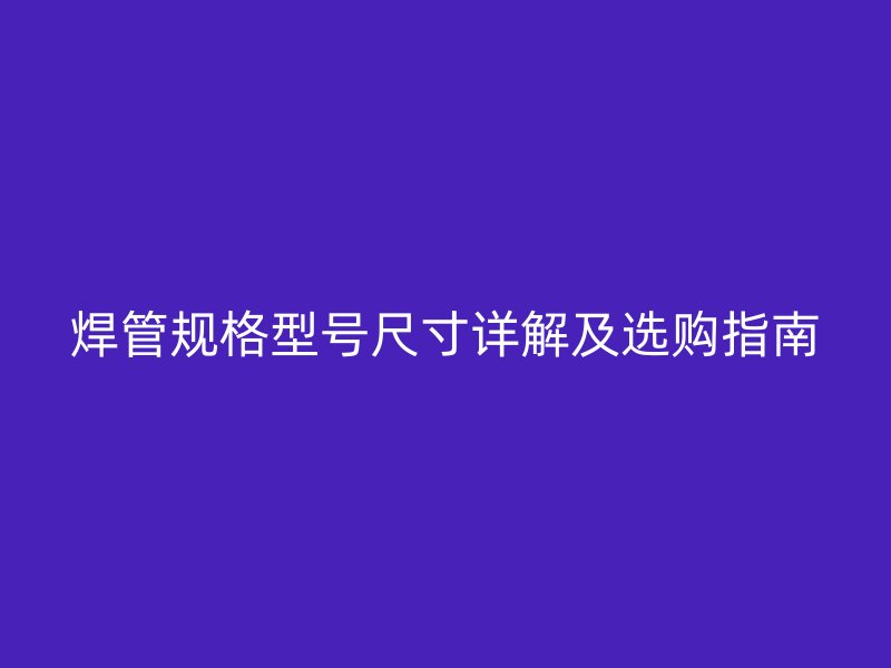 焊管規格型號尺寸詳解及選購指南
