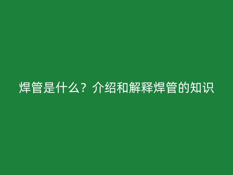 焊管是什么？介紹和解釋焊管的知識