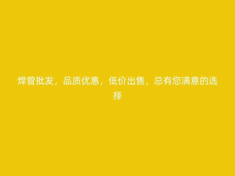焊管批發，品質優惠，低價出售，總有您滿意的選擇