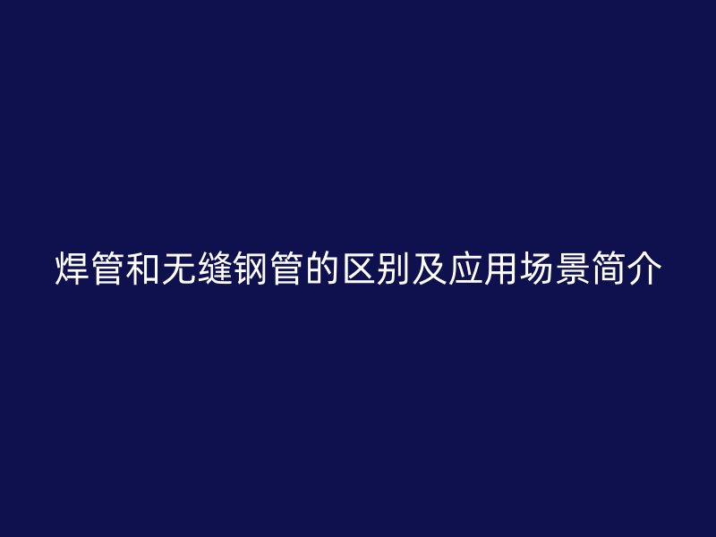 焊管和無縫鋼管的區(qū)別及應用場景簡介