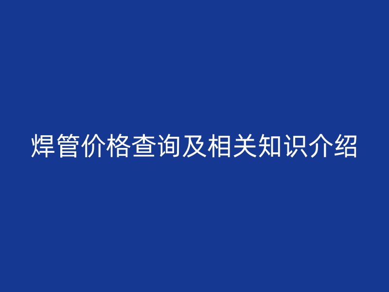 焊管價格查詢及相關知識介紹