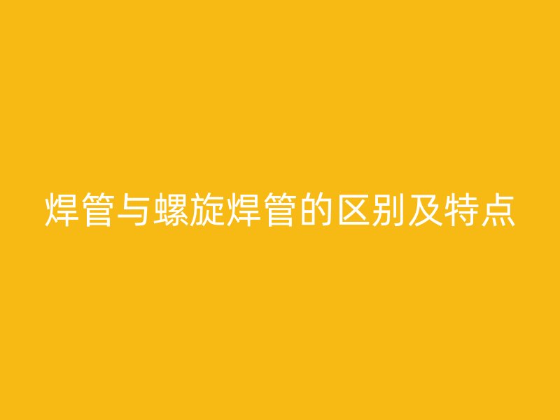 焊管與螺旋焊管的區(qū)別及特點(diǎn)