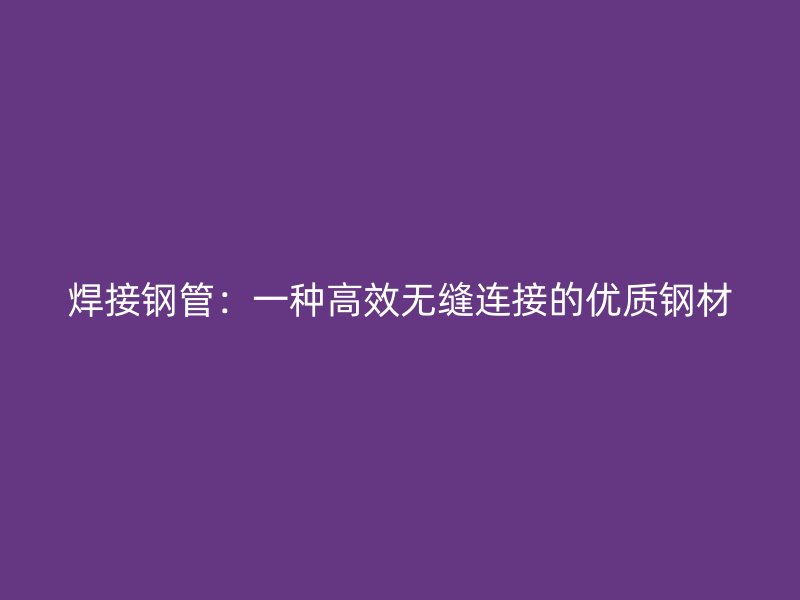 焊接鋼管：一種高效無縫連接的優質鋼材