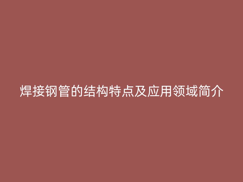 焊接鋼管的結(jié)構(gòu)特點(diǎn)及應(yīng)用領(lǐng)域簡介