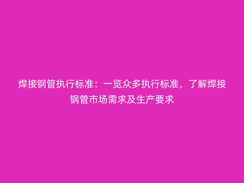 焊接鋼管執行標準：一覽眾多執行標準，了解焊接鋼管市場需求及生產要求