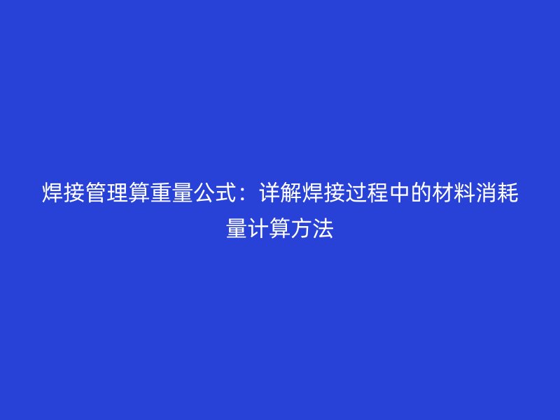 焊接管理算重量公式：詳解焊接過(guò)程中的材料消耗量計(jì)算方法
