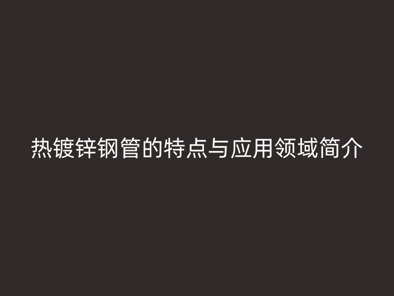 熱鍍鋅鋼管的特點與應用領域簡介