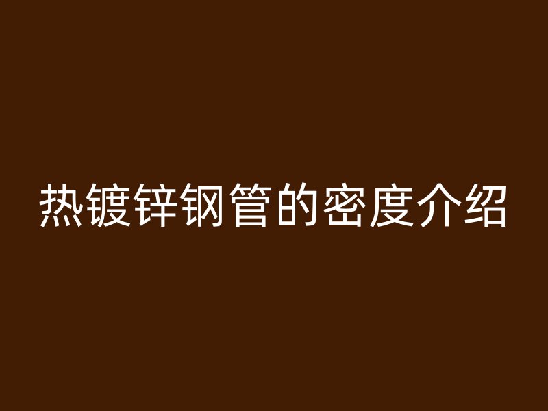 熱鍍鋅鋼管的密度介紹