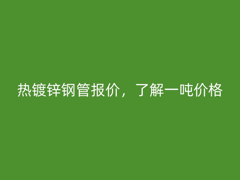 熱鍍鋅鋼管報價，了解一噸價格