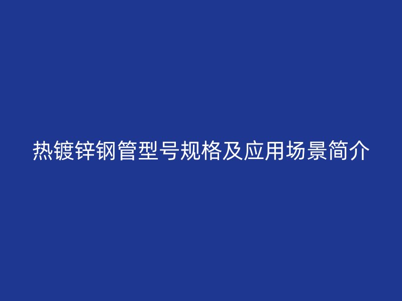 熱鍍鋅鋼管型號規格及應用場景簡介