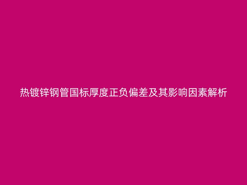 熱鍍鋅鋼管國標厚度正負偏差及其影響因素解析