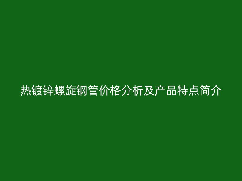 熱鍍鋅螺旋鋼管價格分析及產品特點簡介