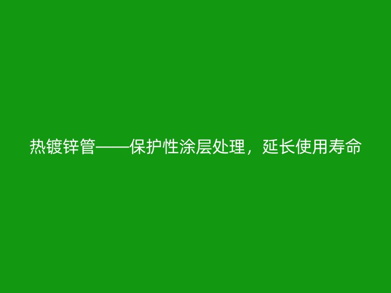 熱鍍鋅管——保護性涂層處理，延長使用壽命