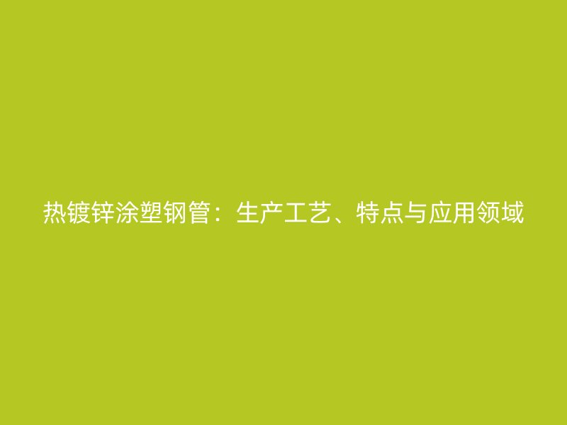 熱鍍鋅涂塑鋼管：生產工藝、特點與應用領域
