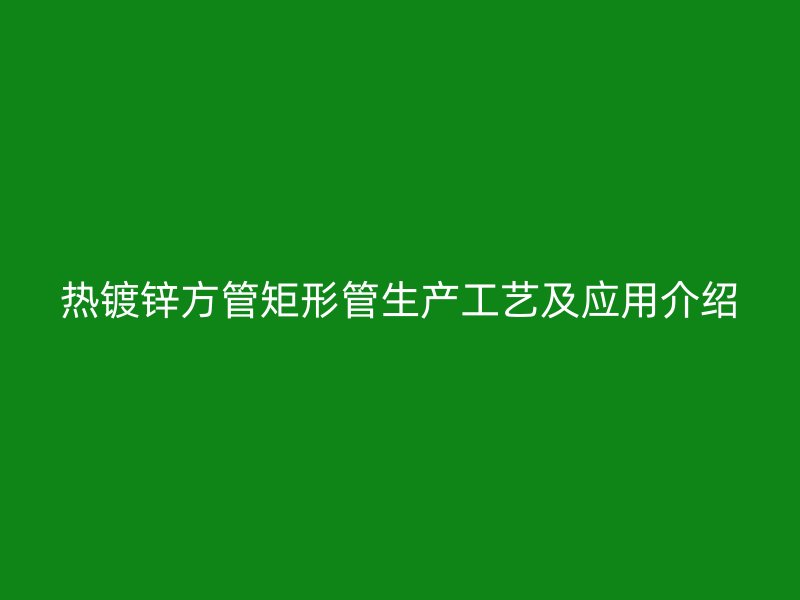 熱鍍鋅方管矩形管生產工藝及應用介紹