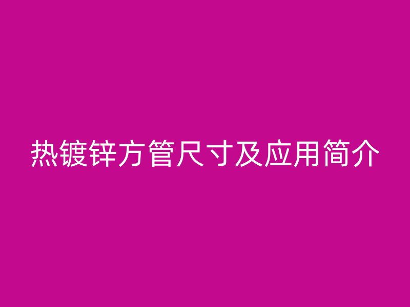 熱鍍鋅方管尺寸及應用簡介