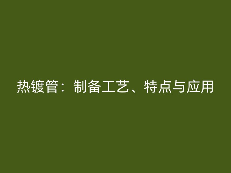 熱鍍管：制備工藝、特點與應用