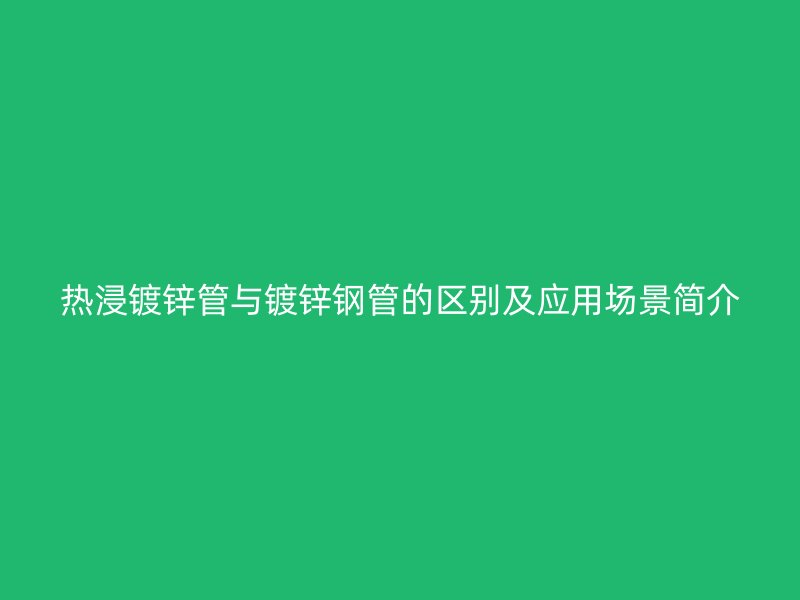 熱浸鍍鋅管與鍍鋅鋼管的區別及應用場景簡介