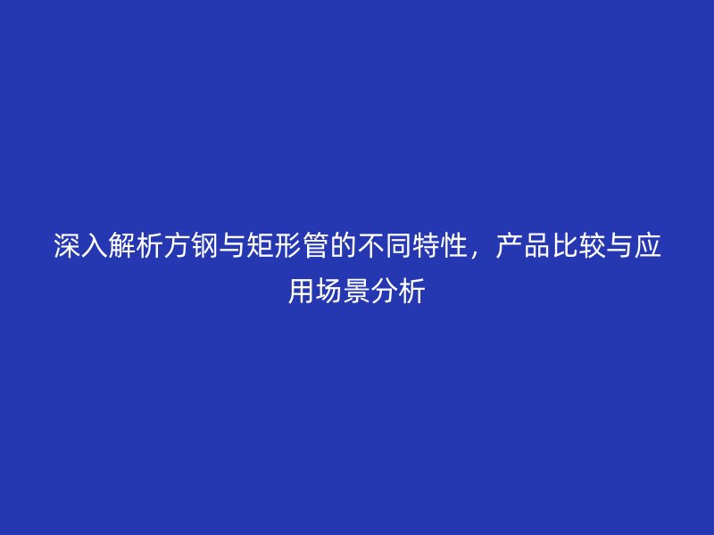 深入解析方鋼與矩形管的不同特性，產品比較與應用場景分析