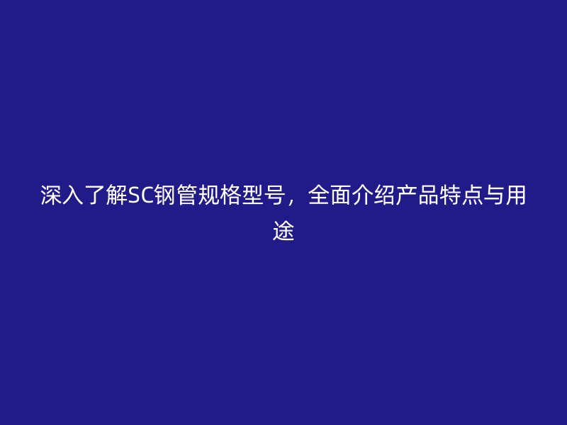 深入了解SC鋼管規格型號，全面介紹產品特點與用途