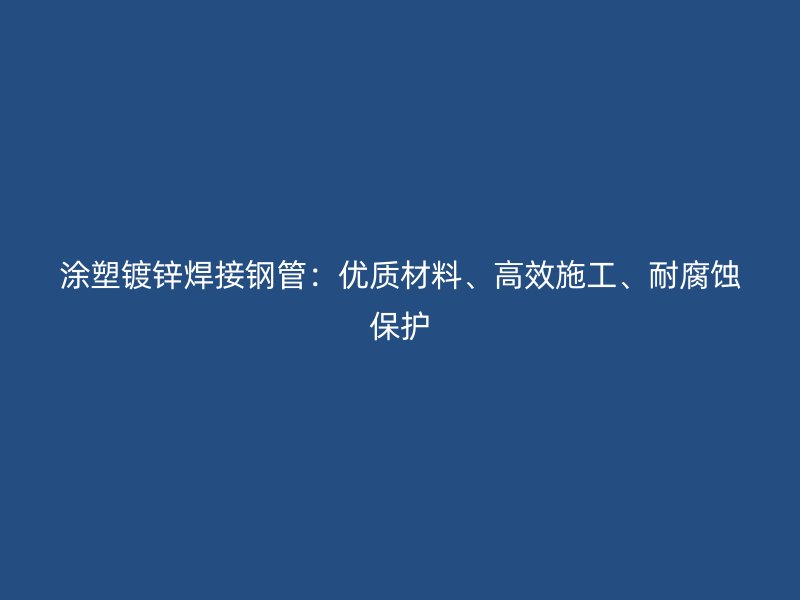 涂塑鍍鋅焊接鋼管：優質材料、高效施工、耐腐蝕保護
