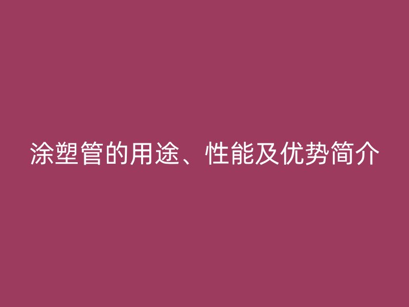 涂塑管的用途、性能及優勢簡介