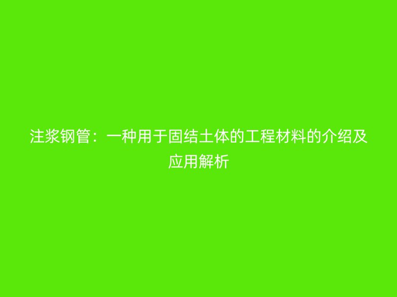 注漿鋼管：一種用于固結土體的工程材料的介紹及應用解析