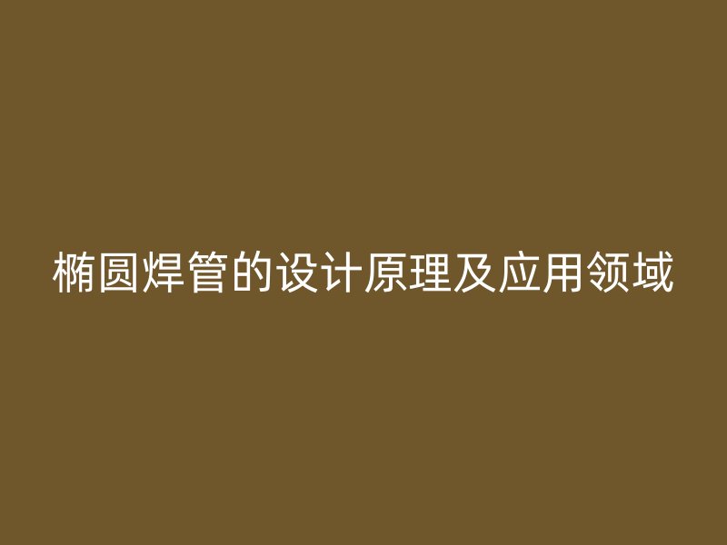 橢圓焊管的設計原理及應用領域