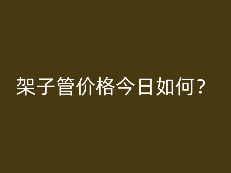 架子管價格今日如何？