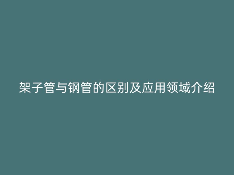 架子管與鋼管的區別及應用領域介紹