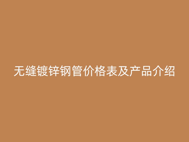 無縫鍍鋅鋼管價格表及產(chǎn)品介紹