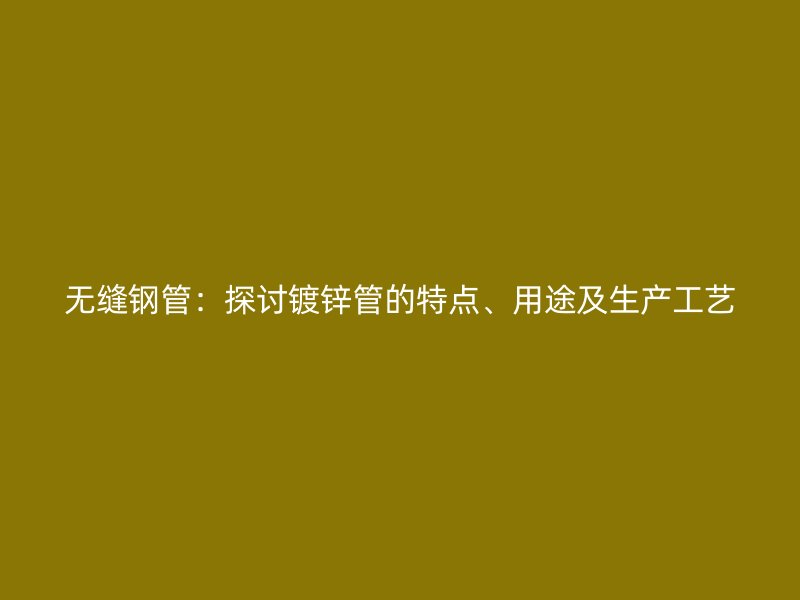 無縫鋼管：探討鍍鋅管的特點(diǎn)、用途及生產(chǎn)工藝