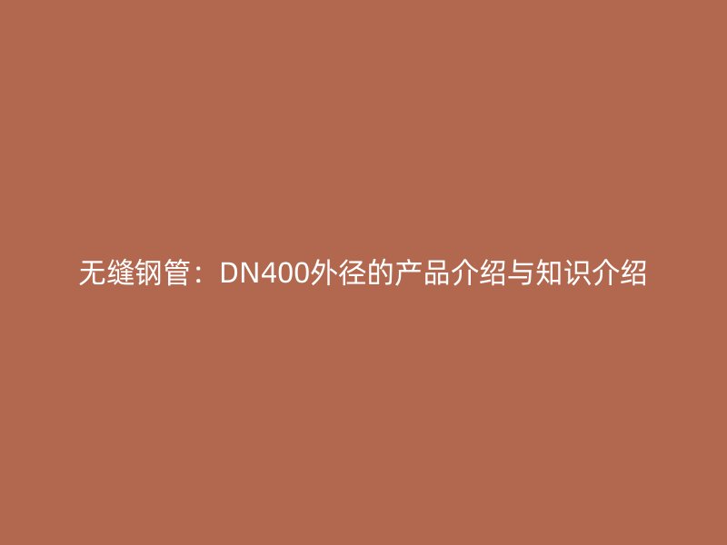 無縫鋼管：DN400外徑的產品介紹與知識介紹