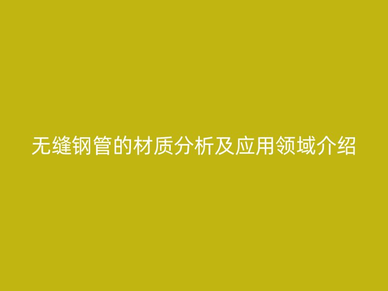 無縫鋼管的材質分析及應用領域介紹