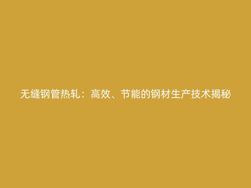 無縫鋼管熱軋：高效、節能的鋼材生產技術揭秘