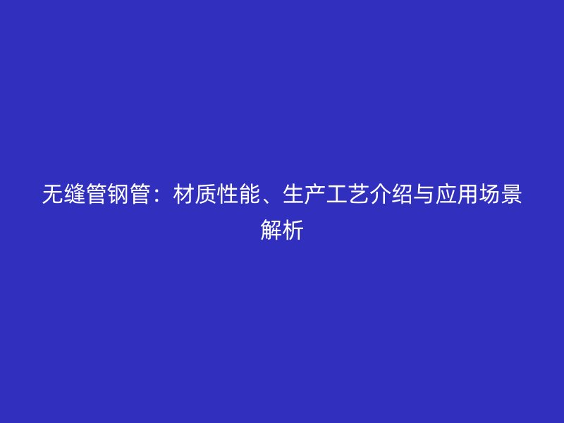無縫管鋼管：材質(zhì)性能、生產(chǎn)工藝介紹與應(yīng)用場景解析