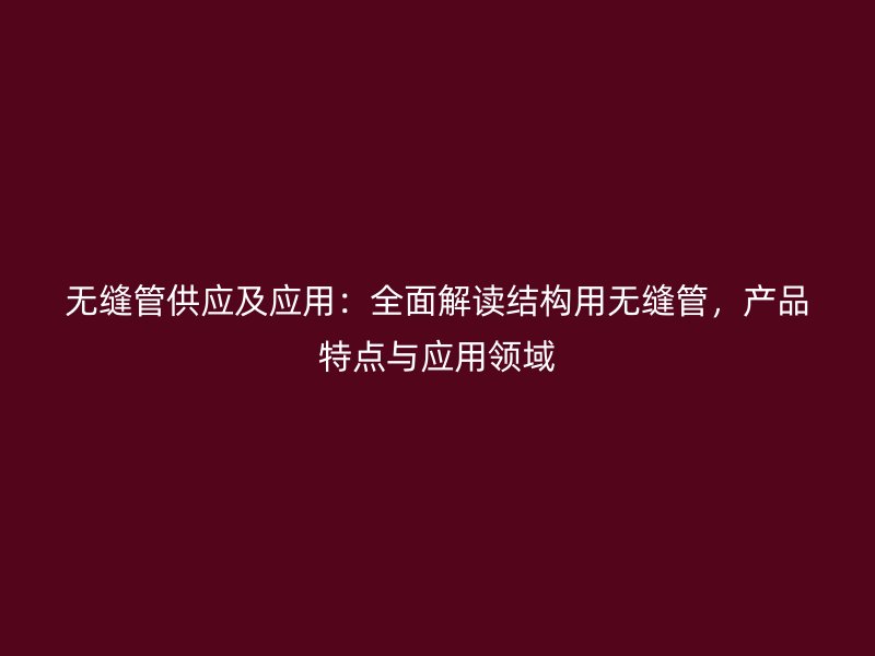 無縫管供應及應用：全面解讀結構用無縫管，產品特點與應用領域